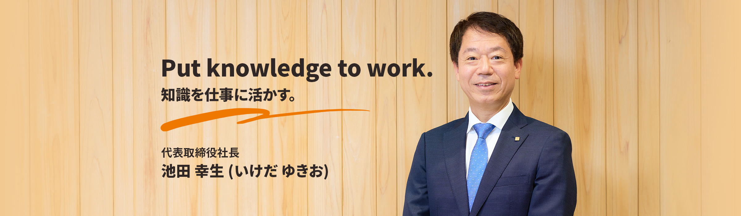 Put knowledge to work.知識を仕事に活かす。代表取締役社長　池田 幸生 (いけだ ゆきお)