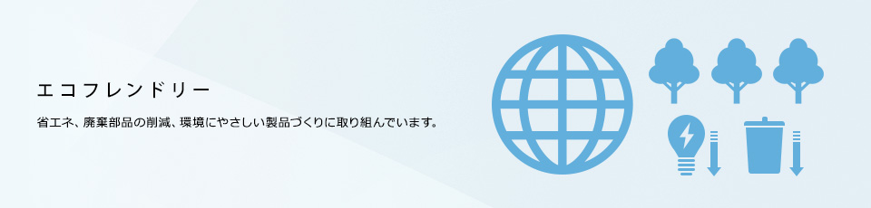 エコフレンドリー　省エネ、廃棄部分の削減、環境にやさしい製品づくりに取り組んでいます。