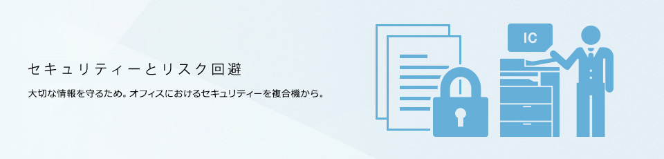 セキュリティーとリスク回避　大切な情報を守るため。オフィスにおけるセキュリティーを複合機から。