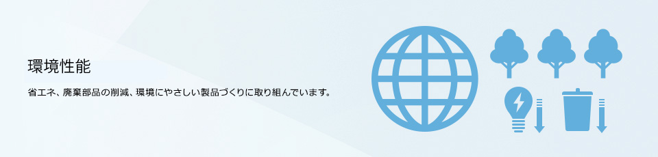 エコフレンドリー 省エネ、廃棄部品の削減、環境にやさしい製品づくりに取り組んでいます。