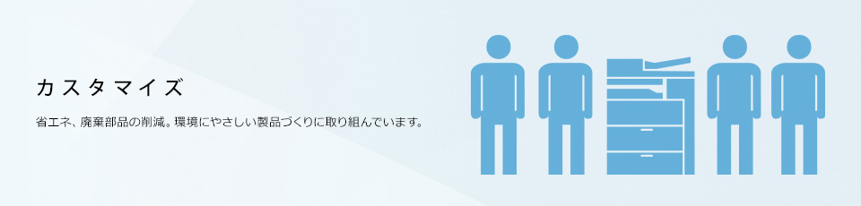 カスタマイズ 省エネ、廃棄部品の削減、環境にやさしい製品づくりに取り組んでいます。