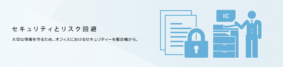 セキュリティーとリスク回避 大切な情報を守るため。オフィスにおけるセキュリティーを複合機から。