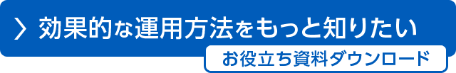 効果的な運用方法をもっと知りたい お役立ち資料ダウンロード