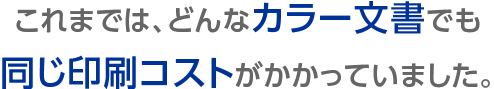 これまでは、どんなカラー文書でも同じ印刷コストがかかっていました。