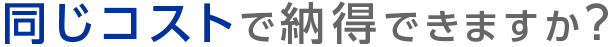 同じコストで納得できますか？