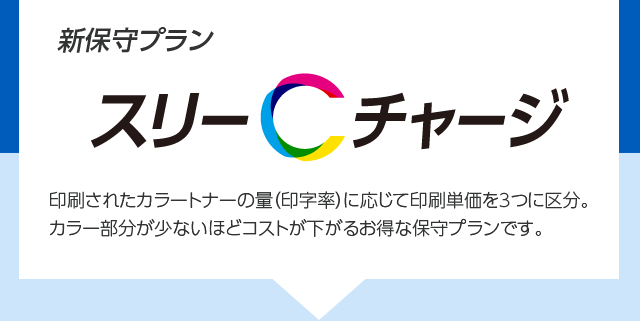 新保守プラン スリーCチャージ 印刷するカラーの量（印字率）に応じて印刷単価を3つに区分。カラー分量が少ないほどコストが下がるお得な保守プランです。