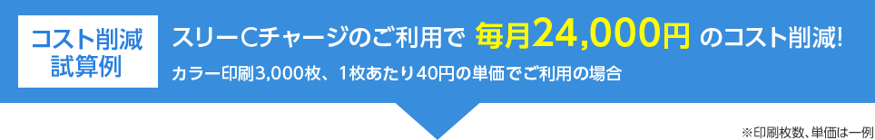 コスト削減試算例 スリーCチャージのご利用で 毎月24,000円 のコスト削減! カラー印刷3,000枚、1枚あたり40円の単価でご利用の場合