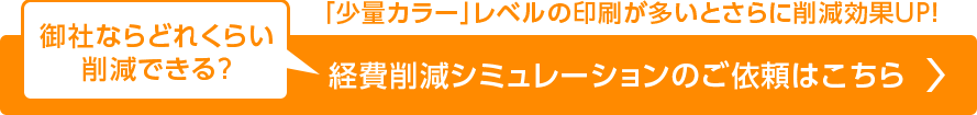 「少量カラー」レベルの印刷が多いとさらに削減効果UP！ 御社ならどれくらい削減できる？ 経費削減シミュレーションのご依頼はこちら