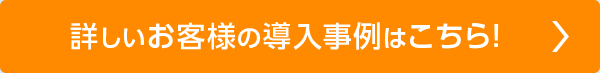 詳しいお客様の導入事例はこちら！