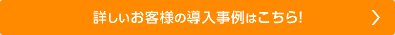 詳しいお客様の導入事例はこちら！