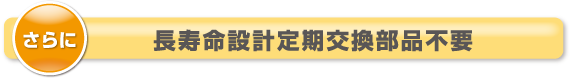 さらに長寿命設計定期交換部品不要