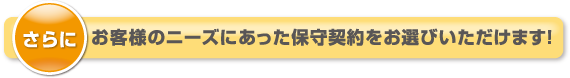 さらにお客様のニーズにあった保守契約をお選びいただけます!