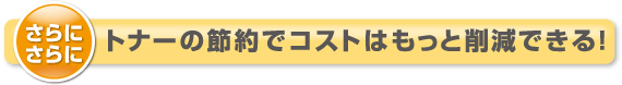 さらにさらにトナーの節約でコストはもっと削減できる!