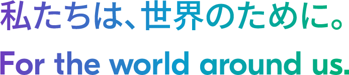 私たちは、世界のために。For the world around us.