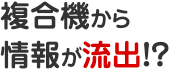 複合機から情報が流出!?