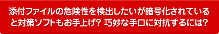 添付ファイルの危険性を検出したいが暗号化されていると対策ソフトもお手上げ？ 巧妙な手口に対抗するには？