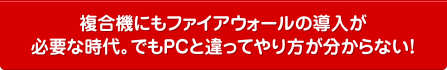 複合機にもファイアウォールの導入が必要な時代。でもPCと違ってやり方が分からない！