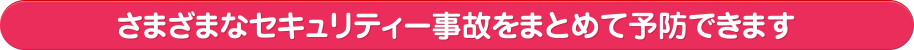 さまざまなセキュリティー事故をまとめて予防できます