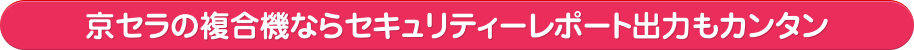 京セラの複合機ならセキュリティーレポート出力もカンタン