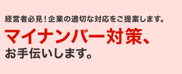 経営者必見！企業の適切な対応をご提案します。マイナンバー対策、お手伝いします。