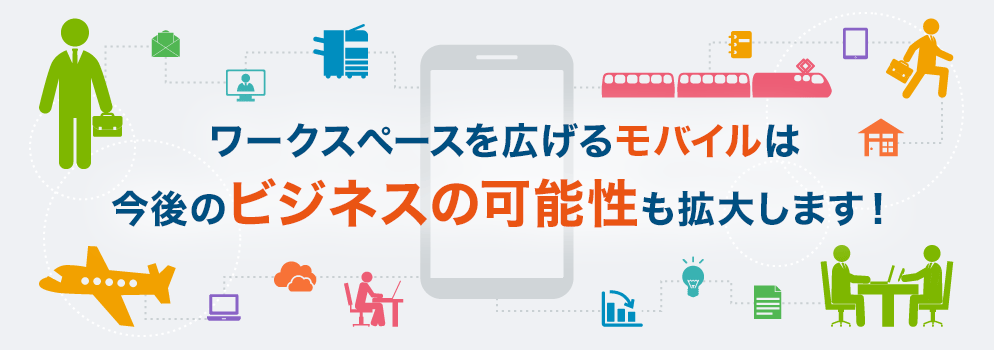 ワークスペースを広げるモバイルは今後のビジネスの可能性も拡大します！