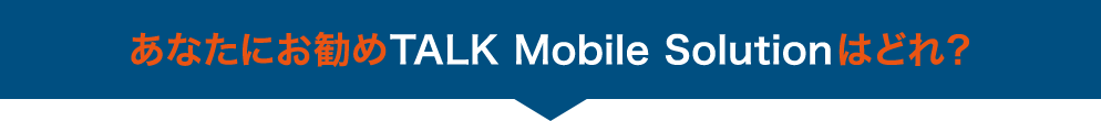 あなたにお勧めTALK Mobile Solutionはどれ？