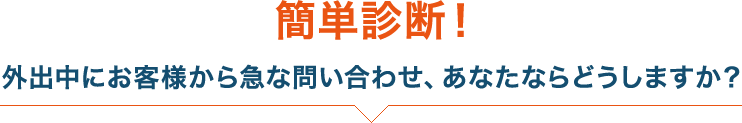 簡単診断！ 外出中にお客様から急な問い合わせ、あなたならどうしますか？
